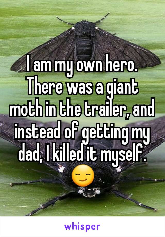 I am my own hero. There was a giant moth in the trailer, and instead of getting my dad, I killed it myself. 😏