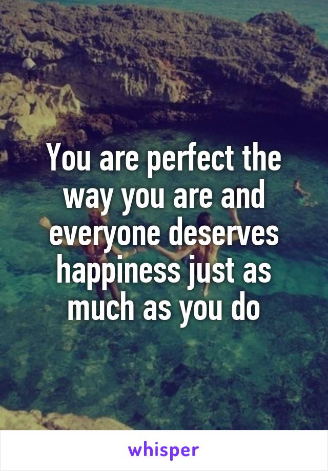 You are perfect the way you are and everyone deserves happiness just as much as you do