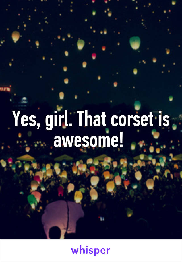 Yes, girl. That corset is awesome! 