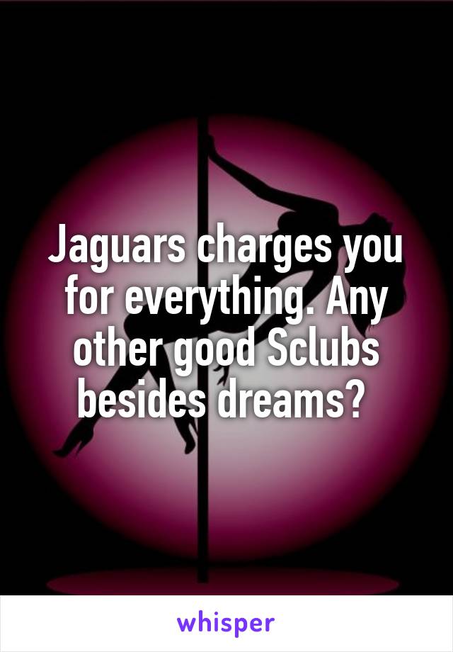 Jaguars charges you for everything. Any other good Sclubs besides dreams? 