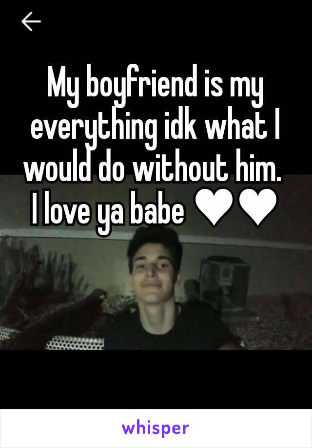 My boyfriend is my everything idk what I would do without him. 
I love ya babe ♥♥