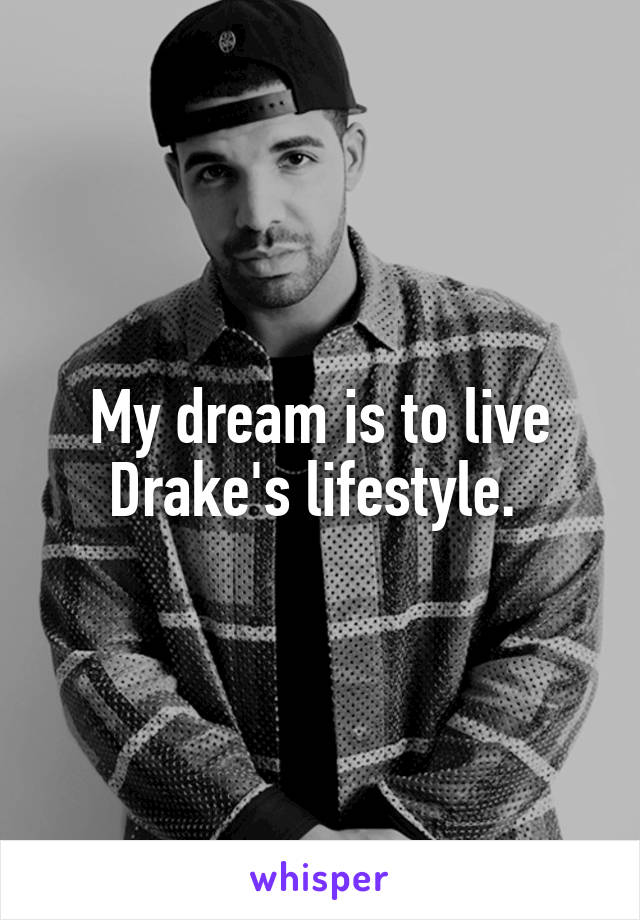 My dream is to live Drake's lifestyle. 