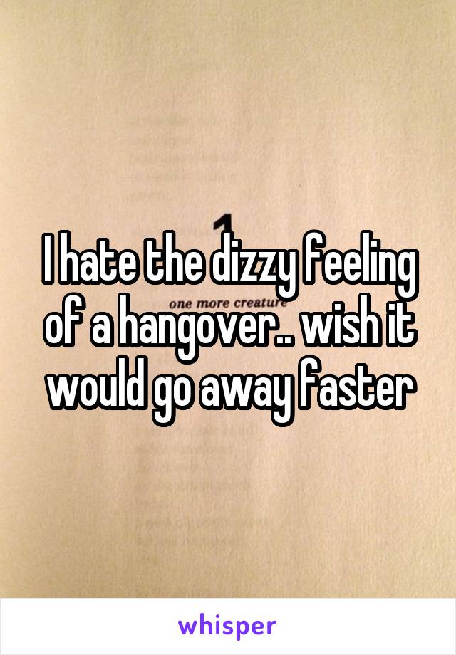 I hate the dizzy feeling of a hangover.. wish it would go away faster