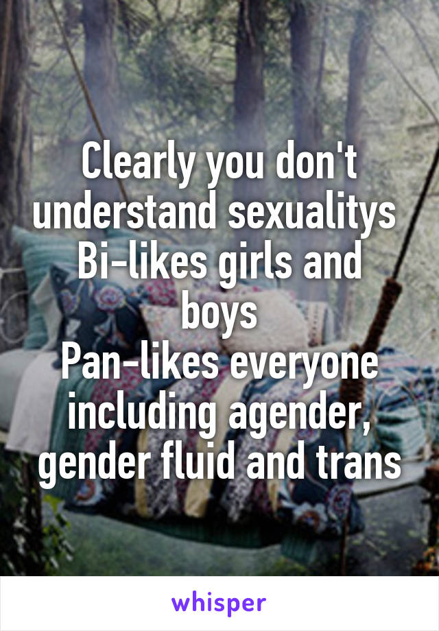 Clearly you don't understand sexualitys 
Bi-likes girls and boys
Pan-likes everyone including agender, gender fluid and trans