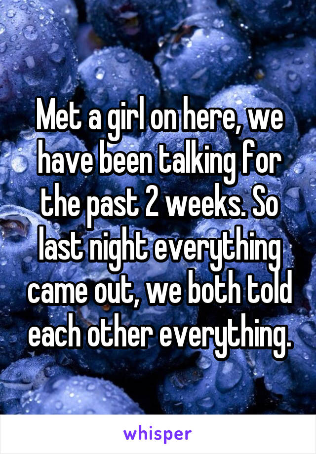 Met a girl on here, we have been talking for the past 2 weeks. So last night everything came out, we both told each other everything.
