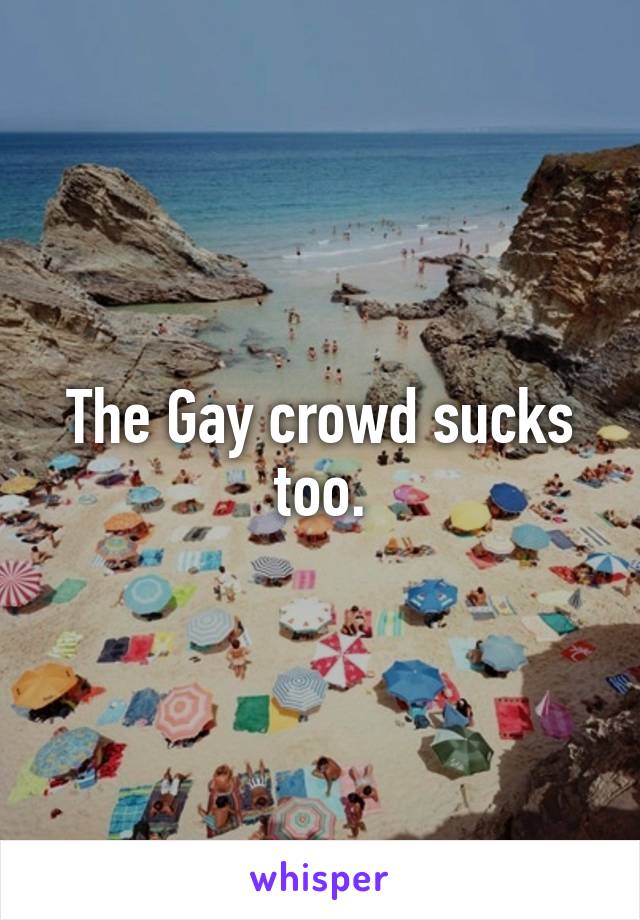 The Gay crowd sucks too.