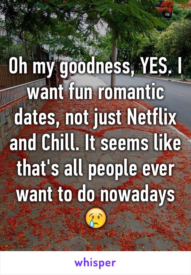 Oh my goodness, YES. I want fun romantic dates, not just Netflix and Chill. It seems like that's all people ever want to do nowadays 😢