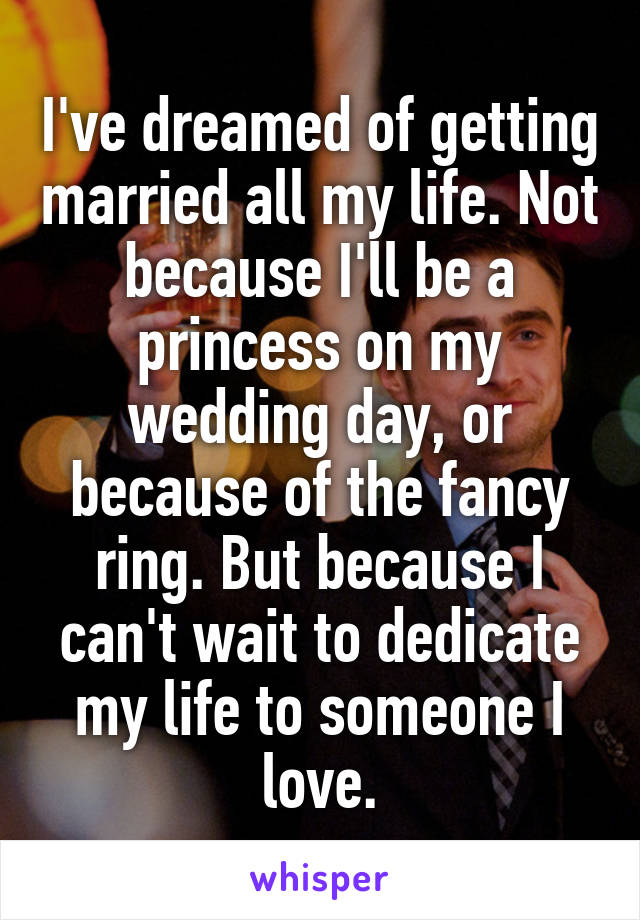 I've dreamed of getting married all my life. Not because I'll be a princess on my wedding day, or because of the fancy ring. But because I can't wait to dedicate my life to someone I love.