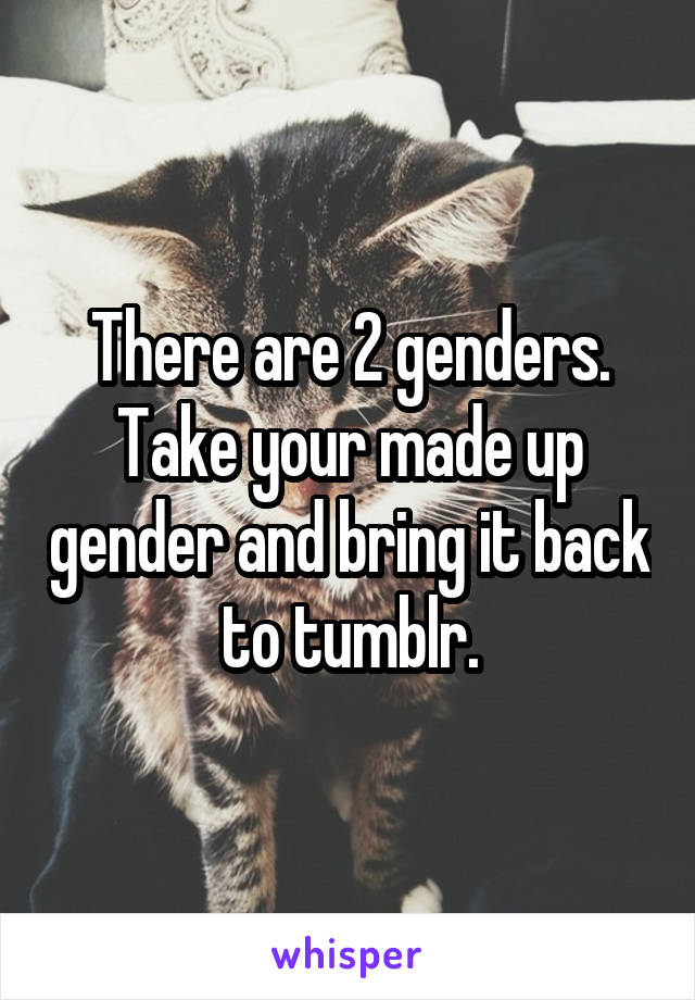 There are 2 genders. Take your made up gender and bring it back to tumblr.