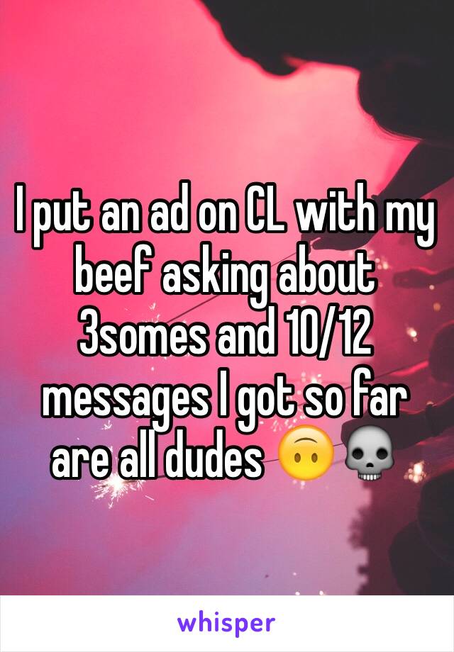 I put an ad on CL with my beef asking about 3somes and 10/12 messages I got so far are all dudes 🙃💀
