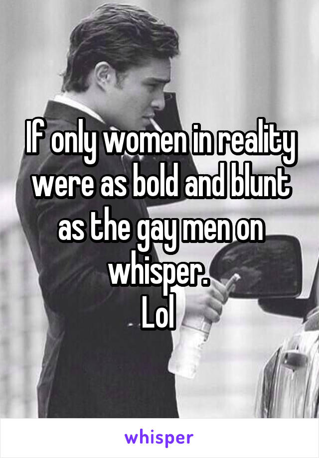 If only women in reality were as bold and blunt as the gay men on whisper. 
Lol 