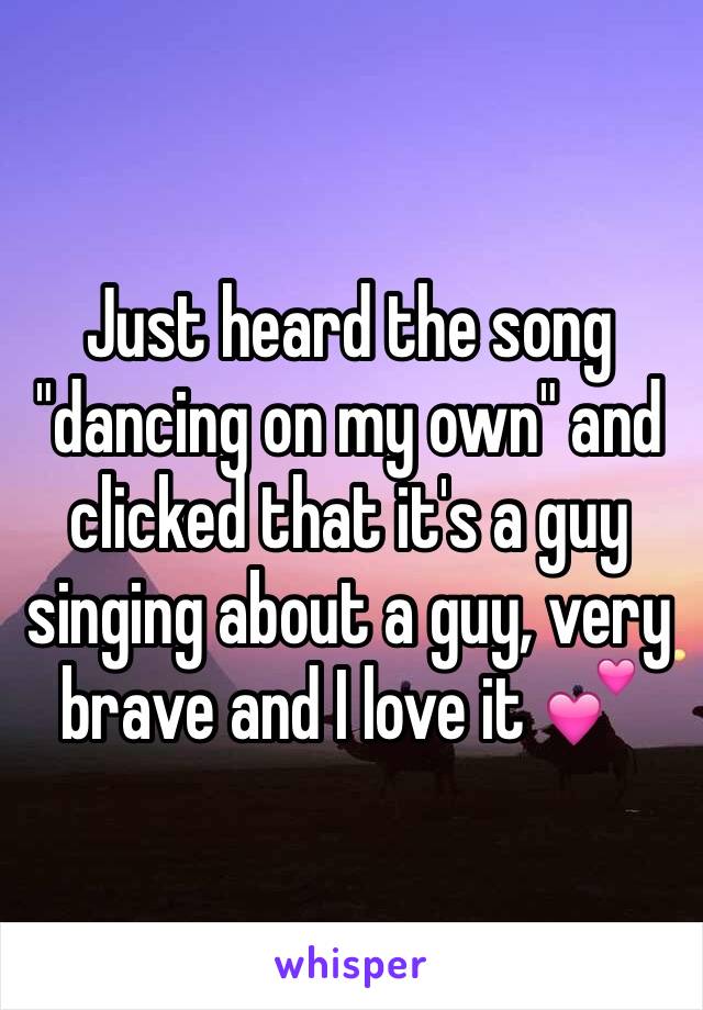 Just heard the song "dancing on my own" and clicked that it's a guy singing about a guy, very brave and I love it 💕