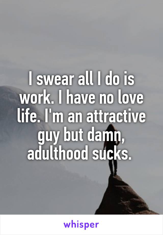 I swear all I do is work. I have no love life. I'm an attractive guy but damn, adulthood sucks. 