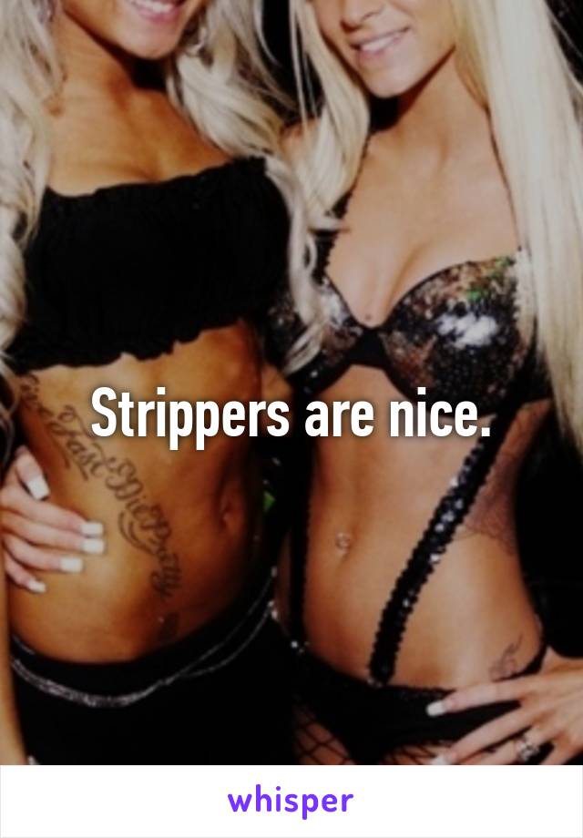 Strippers are nice.