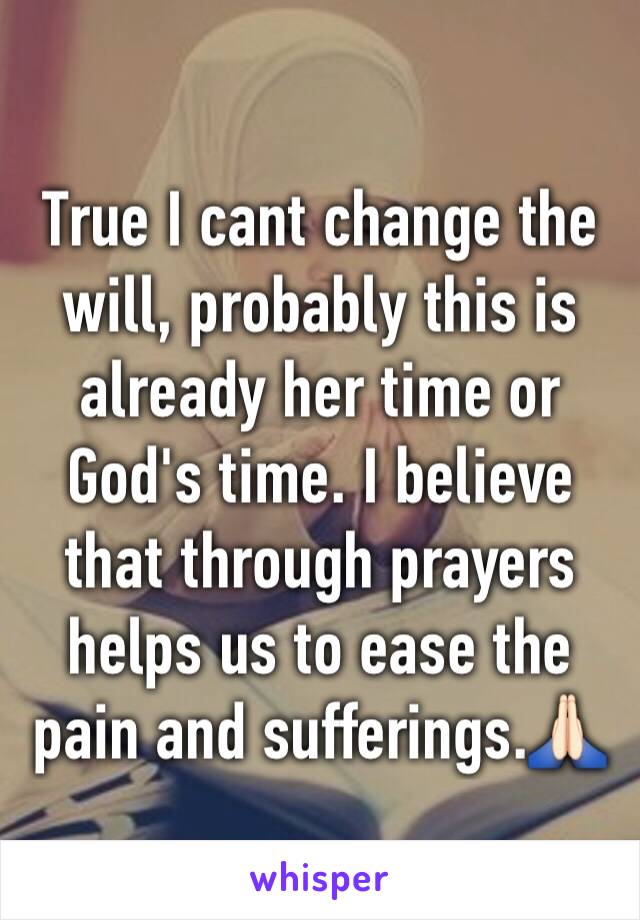 True I cant change the will, probably this is already her time or God's time. I believe that through prayers helps us to ease the pain and sufferings.🙏🏻