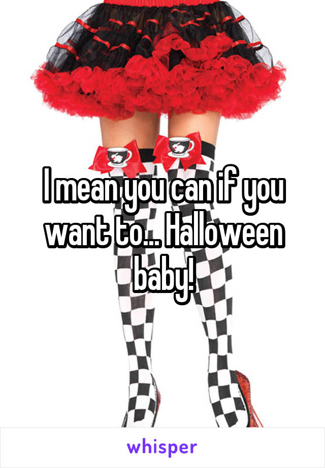 I mean you can if you want to... Halloween baby!