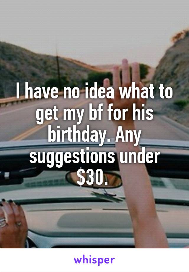 I have no idea what to get my bf for his birthday. Any suggestions under $30. 