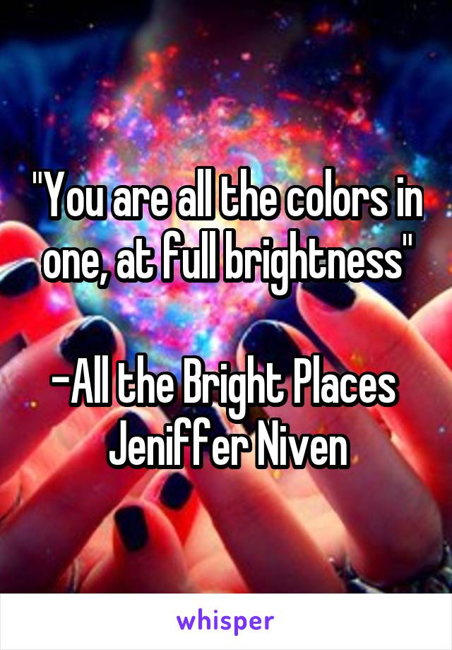 "You are all the colors in one, at full brightness"

-All the Bright Places 
Jeniffer Niven