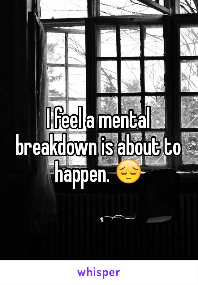 I feel a mental breakdown is about to happen. 😔