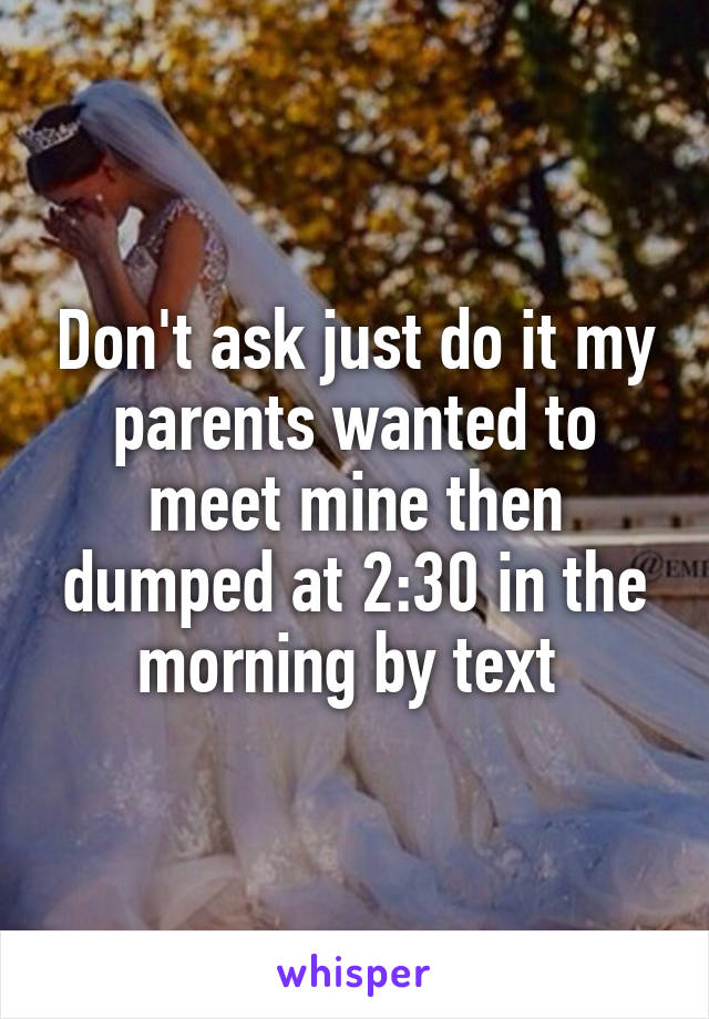 Don't ask just do it my parents wanted to meet mine then dumped at 2:30 in the morning by text 