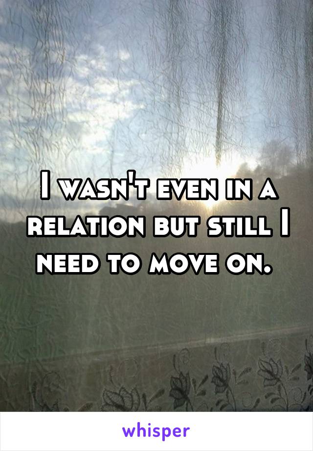 I wasn't even in a relation but still I need to move on. 
