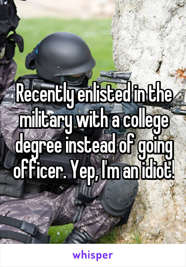 Recently enlisted in the military with a college degree instead of going officer. Yep, I'm an idiot!