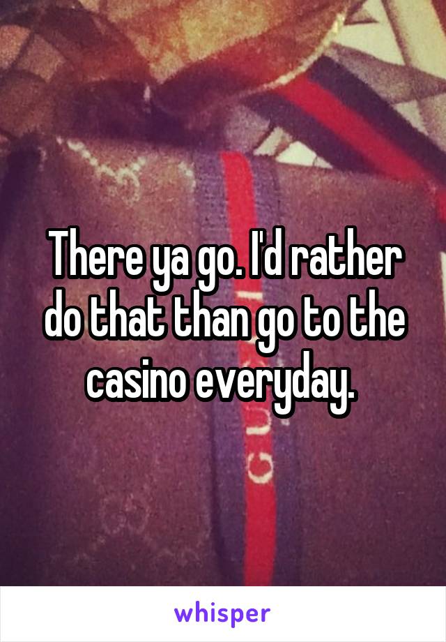 There ya go. I'd rather do that than go to the casino everyday. 