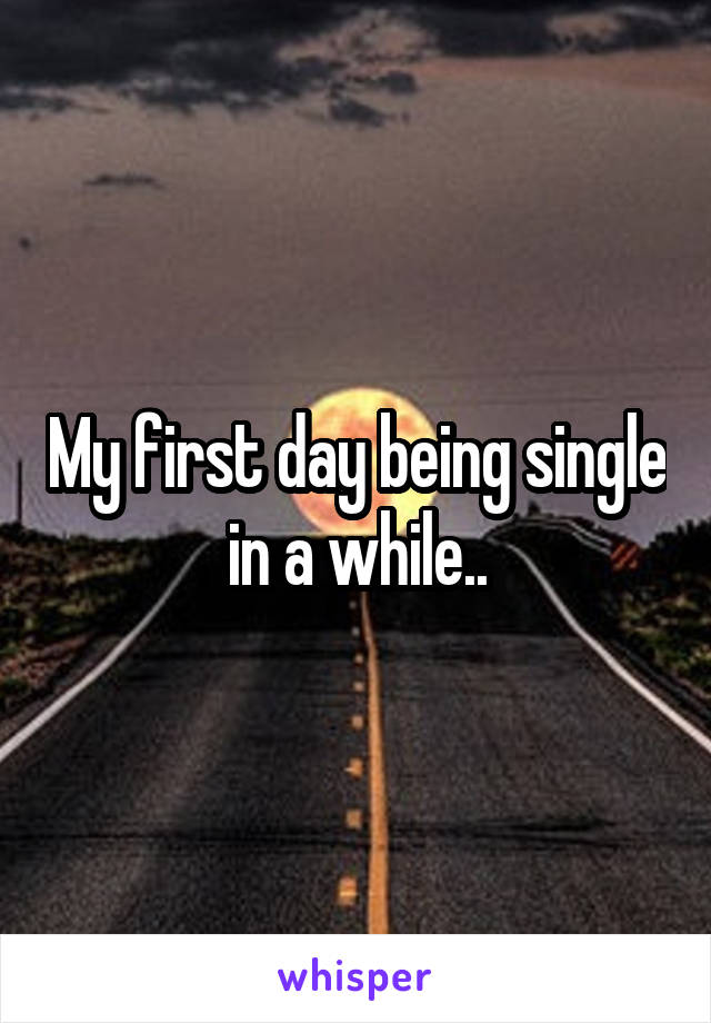 My first day being single in a while..