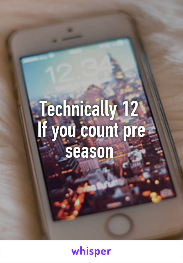 Technically 12 
If you count pre season 