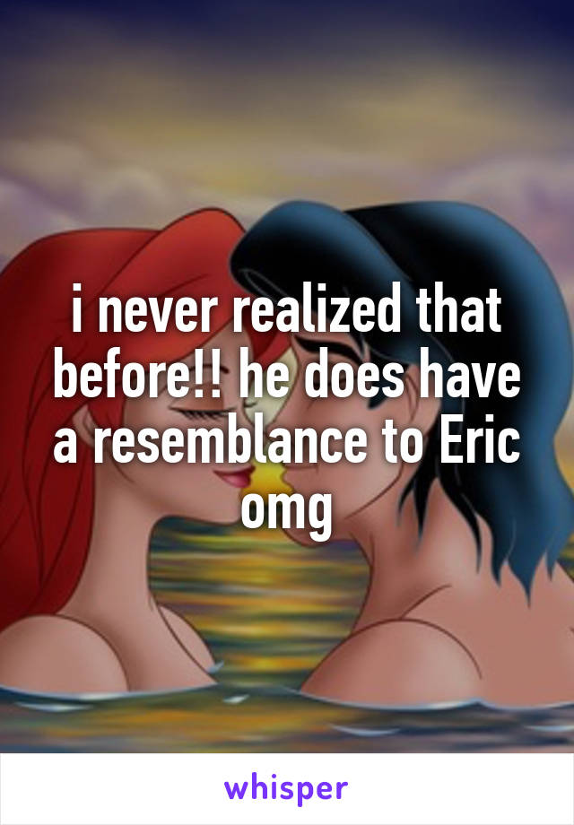 i never realized that before!! he does have a resemblance to Eric omg