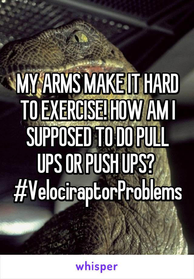MY ARMS MAKE IT HARD TO EXERCISE! HOW AM I SUPPOSED TO DO PULL UPS OR PUSH UPS? 
#VelociraptorProblems