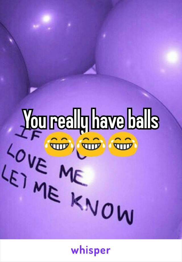 You really have balls 😂😂😂