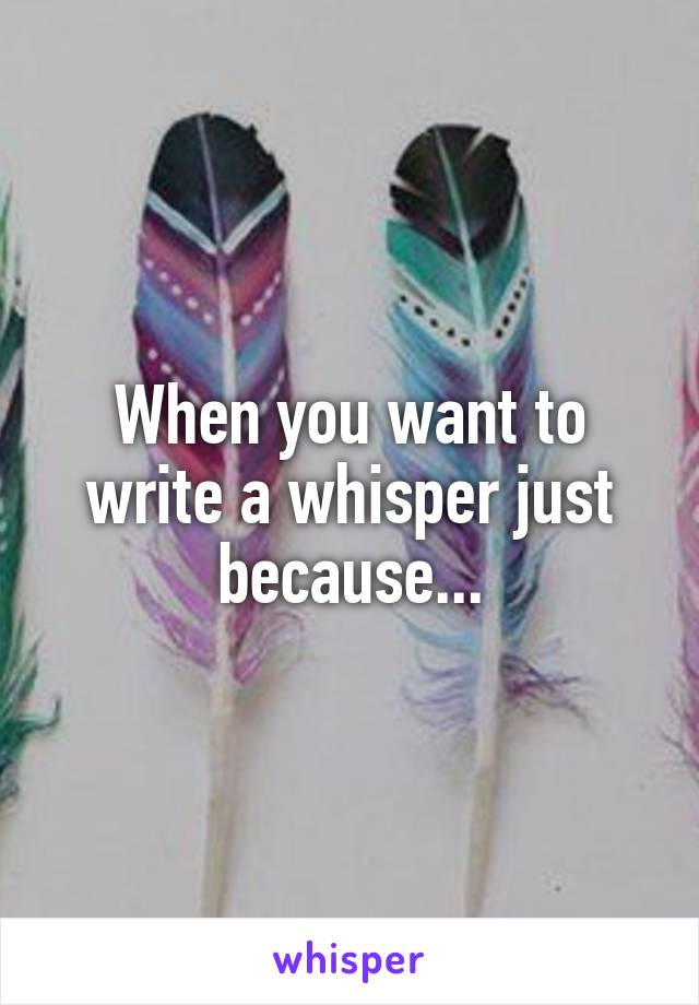 When you want to write a whisper just because...