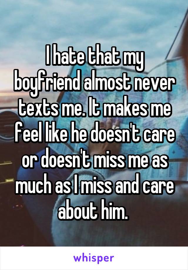 I hate that my boyfriend almost never texts me. It makes me feel like he doesn't care or doesn't miss me as much as I miss and care about him. 