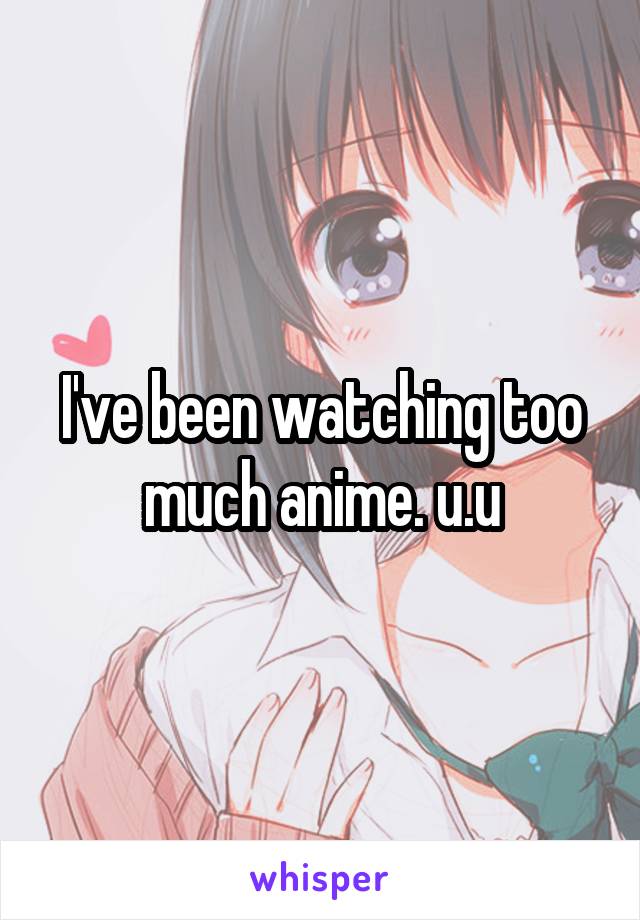 I've been watching too much anime. u.u