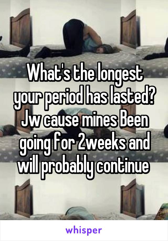 What's the longest your period has lasted? Jw cause mines Been going for 2weeks and will probably continue 