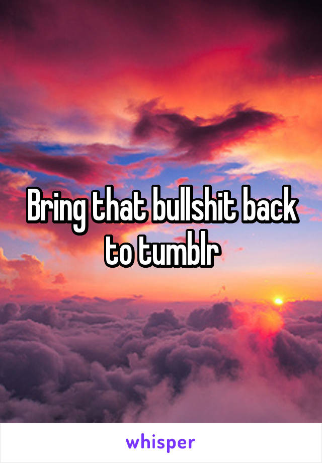 Bring that bullshit back to tumblr