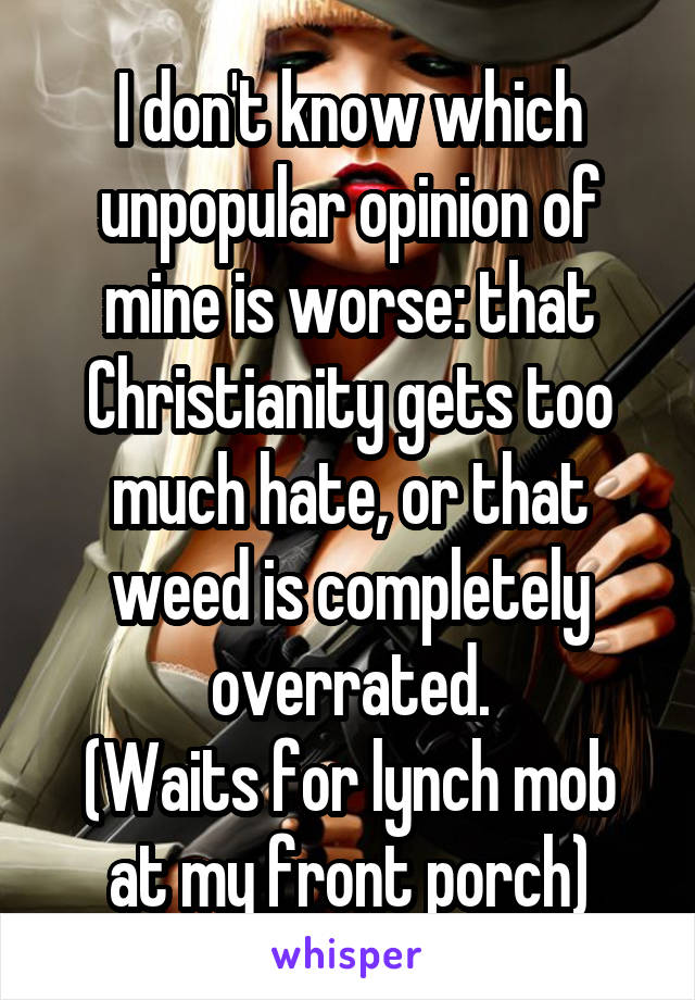 I don't know which unpopular opinion of mine is worse: that Christianity gets too much hate, or that weed is completely overrated.
(Waits for lynch mob at my front porch)