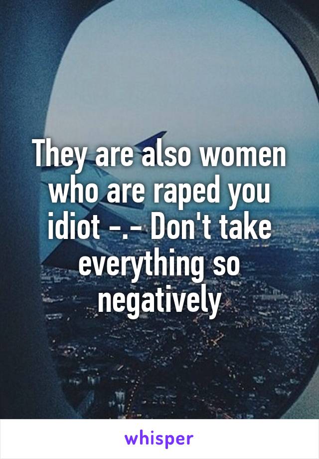 They are also women who are raped you idiot -.- Don't take everything so negatively