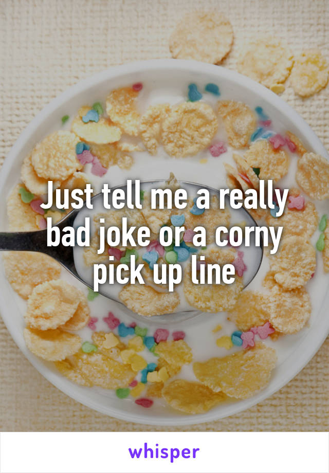 Just tell me a really bad joke or a corny pick up line