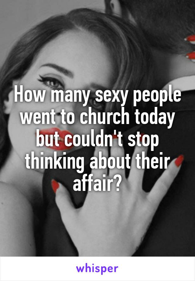 How many sexy people went to church today but couldn't stop thinking about their affair?