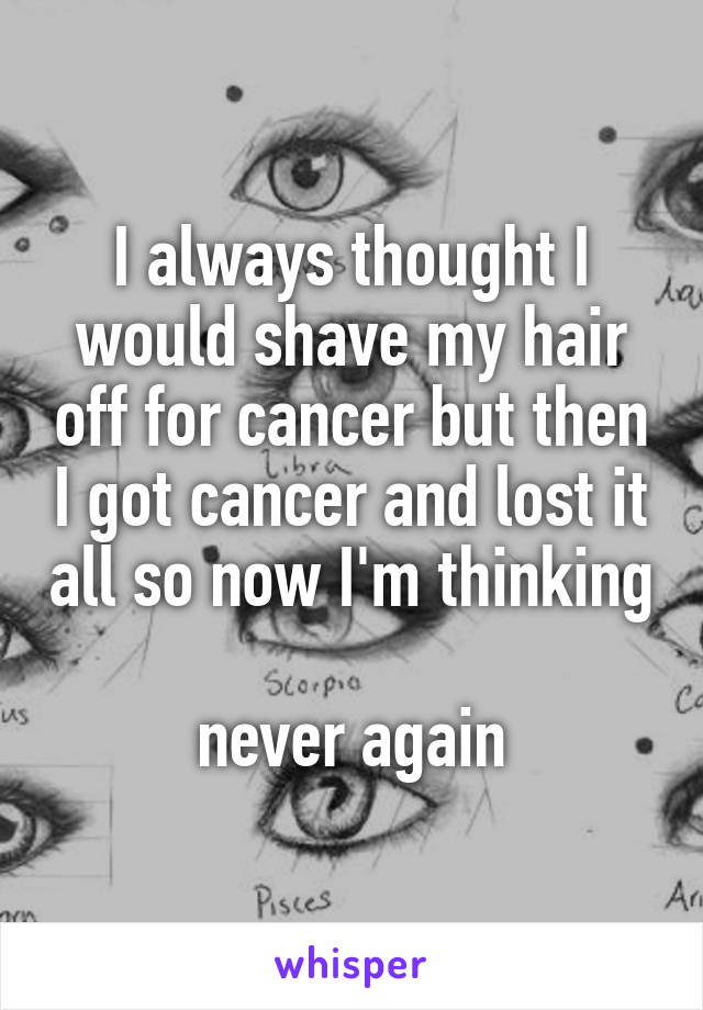 I always thought I would shave my hair off for cancer but then I got cancer and lost it all so now I'm thinking 
never again