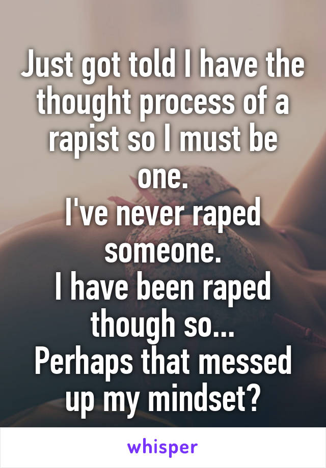 Just got told I have the thought process of a rapist so I must be one.
I've never raped someone.
I have been raped though so...
Perhaps that messed up my mindset?