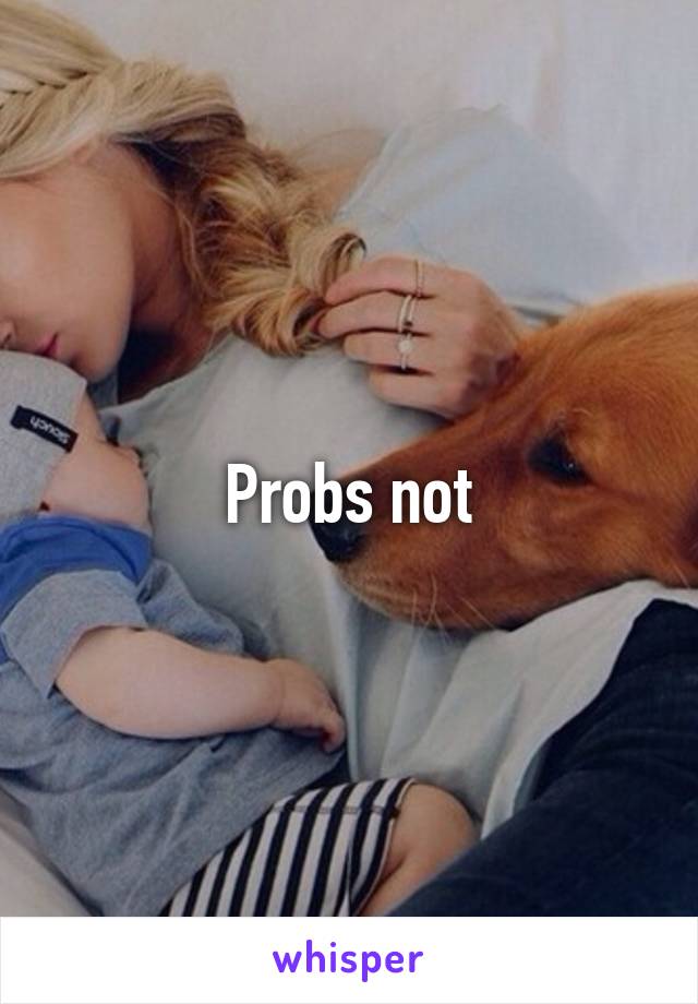 Probs not