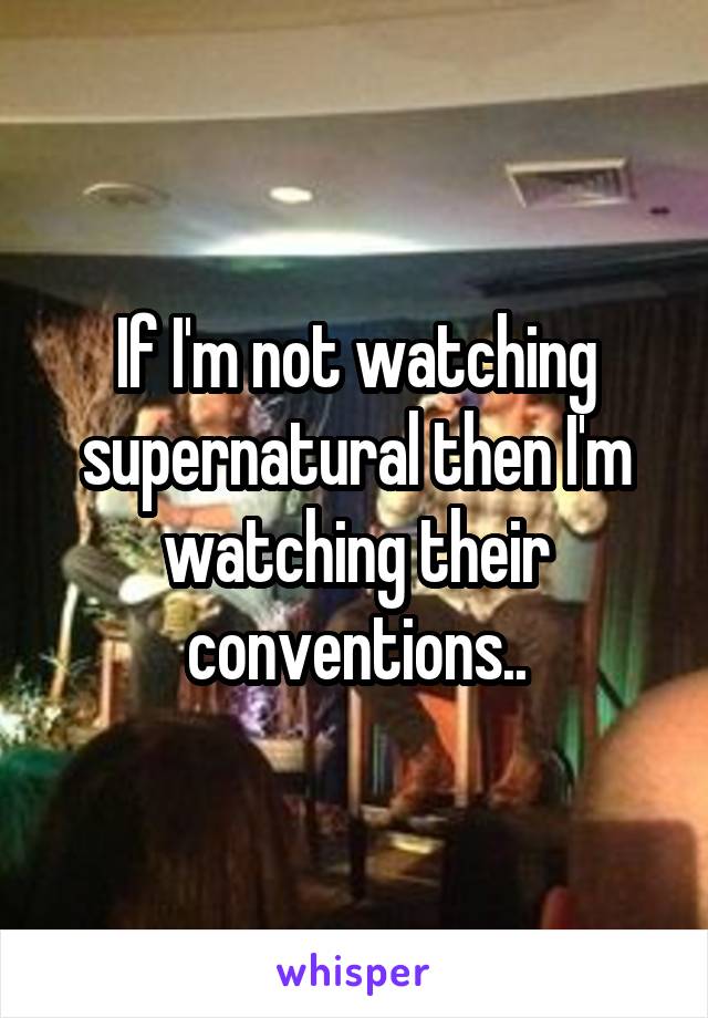 If I'm not watching supernatural then I'm watching their conventions..