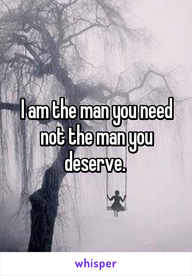 I am the man you need not the man you deserve. 
