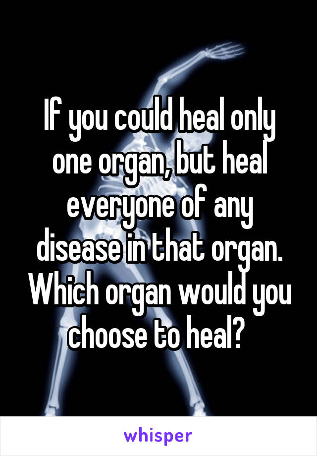 If you could heal only one organ, but heal everyone of any disease in that organ. Which organ would you choose to heal? 