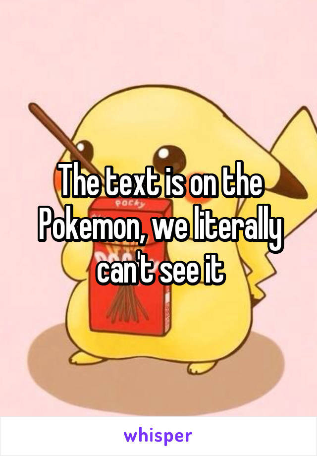 The text is on the Pokemon, we literally can't see it