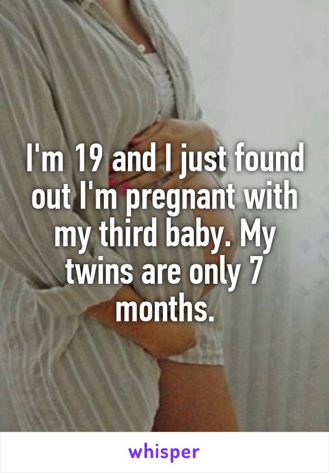 I'm 19 and I just found out I'm pregnant with my third baby. My twins are only 7 months.
