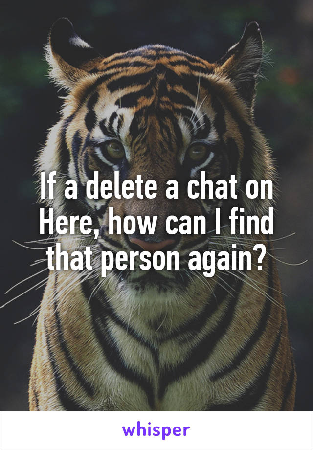 If a delete a chat on Here, how can I find that person again?